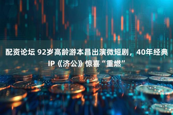 配资论坛 92岁高龄游本昌出演微短剧，40年经典IP《济公》惊喜“重燃”