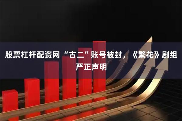 股票杠杆配资网 “古二”账号被封，《繁花》剧组严正声明