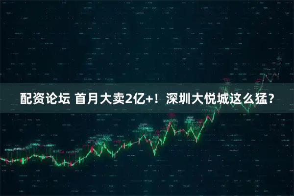 配资论坛 首月大卖2亿+！深圳大悦城这么猛？