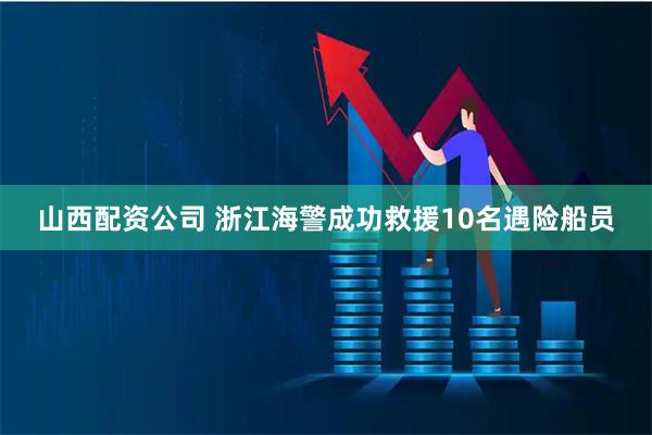 山西配资公司 浙江海警成功救援10名遇险船员