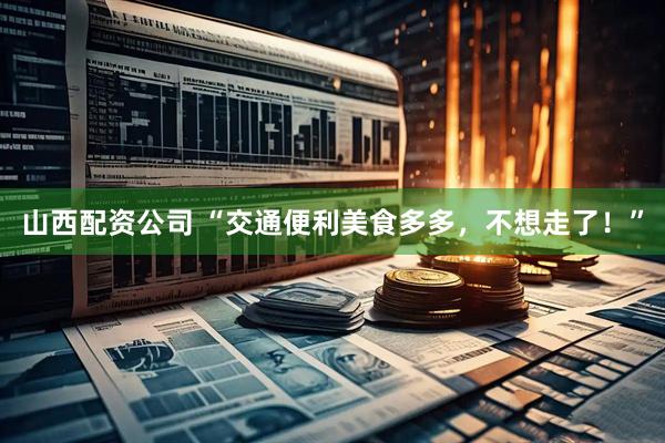 山西配资公司 “交通便利美食多多，不想走了！”
