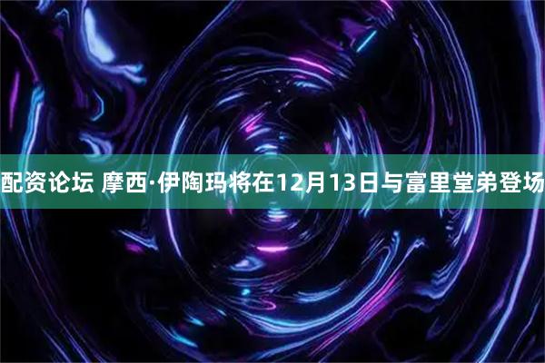 配资论坛 摩西·伊陶玛将在12月13日与富里堂弟登场