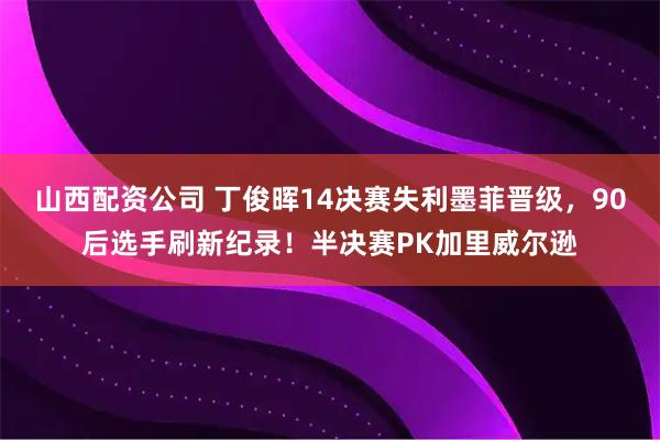 山西配资公司 丁俊晖14决赛失利墨菲晋级，90后选手刷新纪录！半决赛PK加里威尔逊