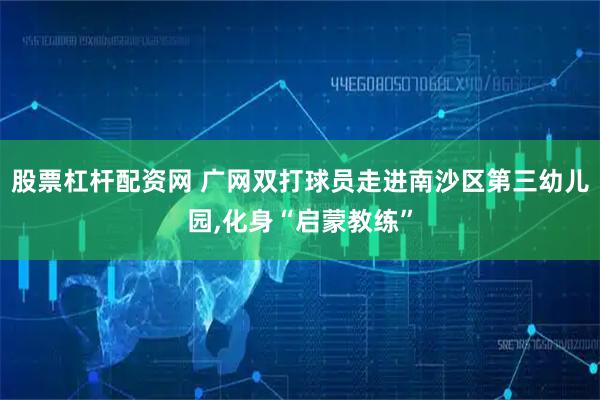 股票杠杆配资网 广网双打球员走进南沙区第三幼儿园,化身“启蒙教练”