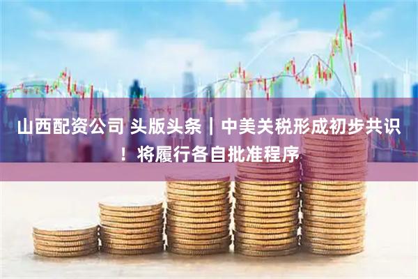 山西配资公司 头版头条｜中美关税形成初步共识！将履行各自批准程序