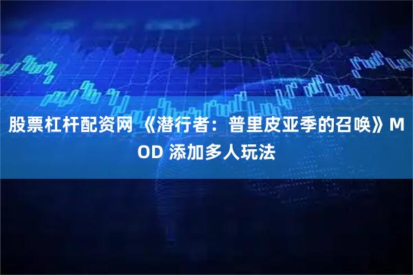 股票杠杆配资网 《潜行者：普里皮亚季的召唤》MOD 添加多人玩法