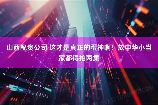 山西配资公司 这才是真正的蛋神啊！放中华小当家都得拍两集