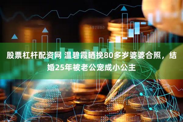 股票杠杆配资网 温碧霞晒挽80多岁婆婆合照，结婚25年被老公宠成小公主