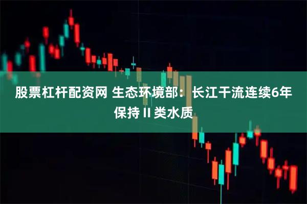 股票杠杆配资网 生态环境部：长江干流连续6年保持Ⅱ类水质