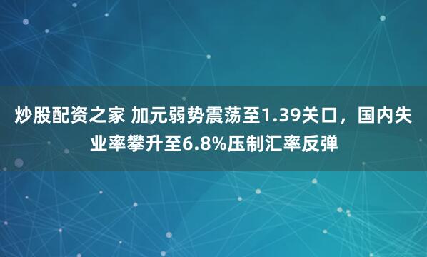 炒股配资之家 加元弱势震荡至1.39关口，国内失业率攀升至6.8%压制汇率反弹