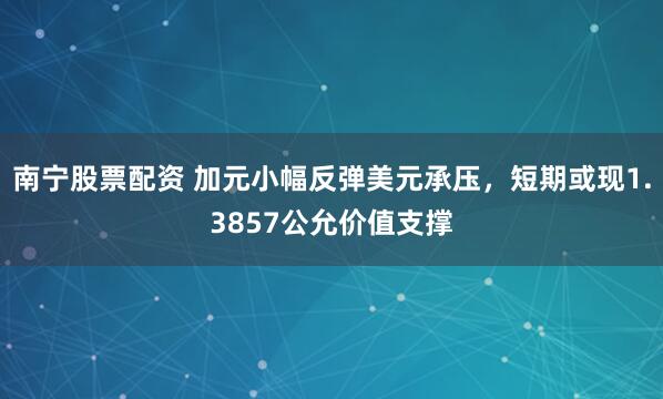南宁股票配资 加元小幅反弹美元承压，短期或现1.3857公允价值支撑
