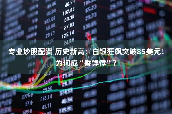 专业炒股配资 历史新高：白银狂飙突破85美元！为何成“香饽饽”？