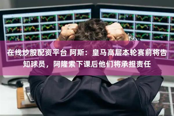 在线炒股配资平台 阿斯：皇马高层本轮赛前将告知球员，阿隆索下课后他们将承担责任