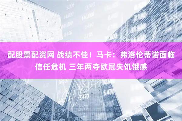配股票配资网 战绩不佳！马卡：弗洛伦蒂诺面临信任危机 三年两夺欧冠失饥饿感