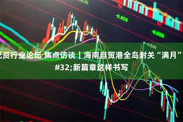配资行业论坛 焦点访谈｜海南自贸港全岛封关“满月” 新篇章这样书写