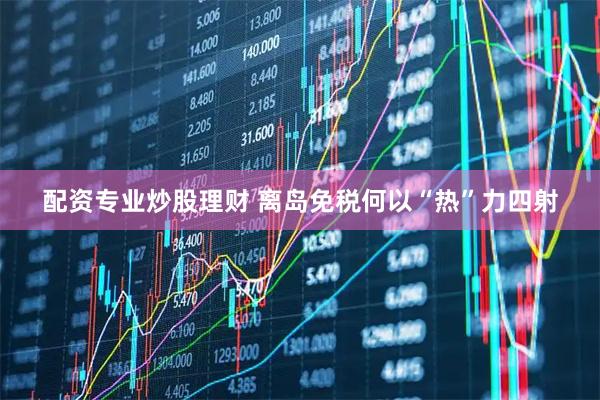 配资专业炒股理财 离岛免税何以“热”力四射