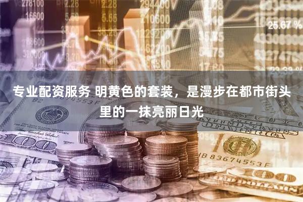 专业配资服务 明黄色的套装，是漫步在都市街头里的一抹亮丽日光