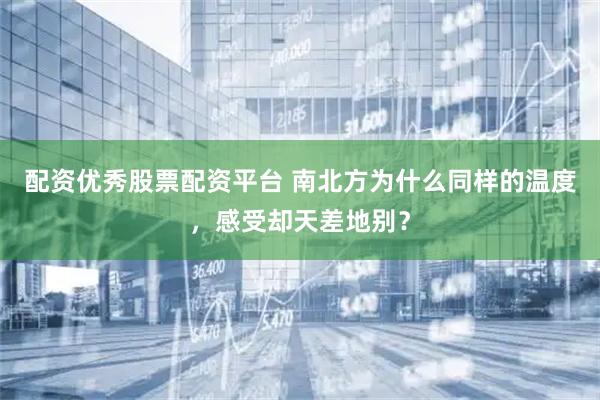 配资优秀股票配资平台 南北方为什么同样的温度，感受却天差地别？