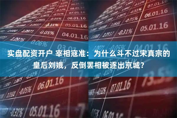 实盘配资开户 宰相寇准：为什么斗不过宋真宗的皇后刘娥，反倒罢相被逐出京城？