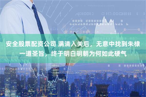 安全股票配资公司 满清入关后，无意中找到朱棣一道圣旨，终于明白明朝为何如此硬气
