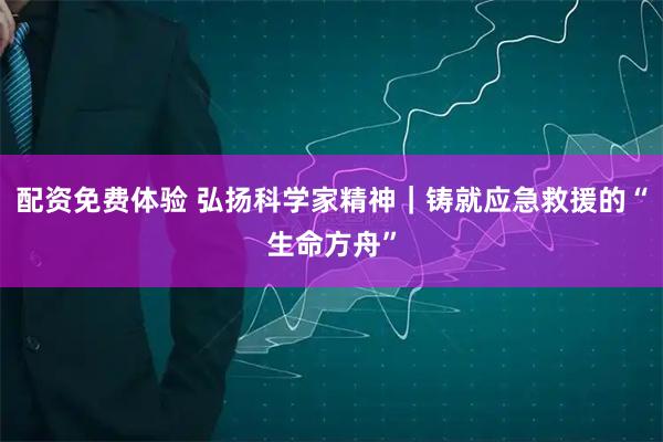配资免费体验 弘扬科学家精神｜铸就应急救援的“生命方舟”