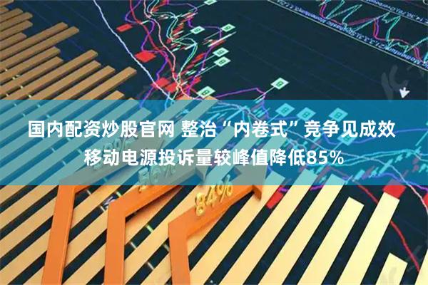 国内配资炒股官网 整治“内卷式”竞争见成效 移动电源投诉量较峰值降低85%