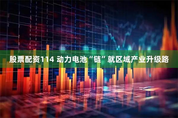 股票配资114 动力电池“链”就区域产业升级路