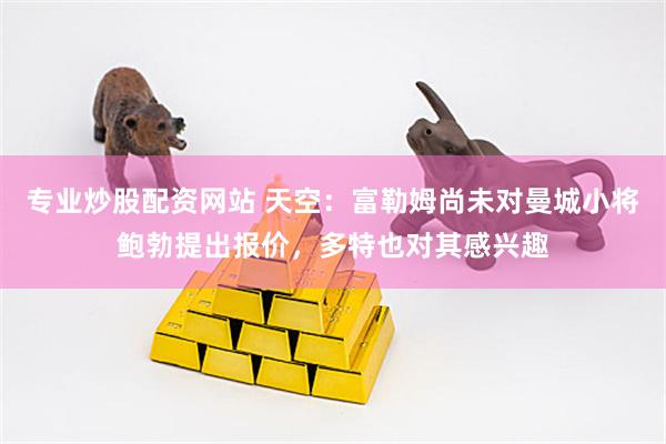 专业炒股配资网站 天空：富勒姆尚未对曼城小将鲍勃提出报价，多特也对其感兴趣