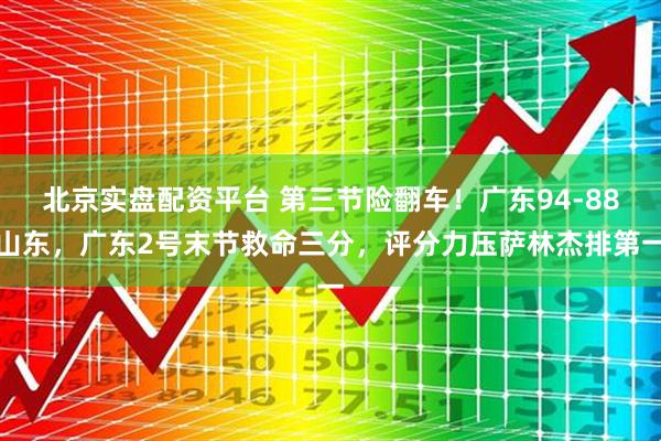 北京实盘配资平台 第三节险翻车！广东94-88山东，广东2号末节救命三分，评分力压萨林杰排第一