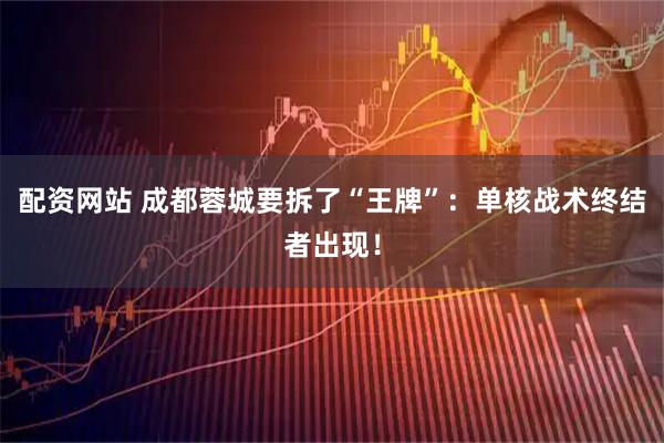 配资网站 成都蓉城要拆了“王牌”：单核战术终结者出现！