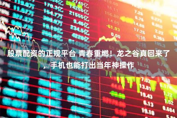 股票配资的正规平台 青春重燃！龙之谷真回来了，手机也能打出当年神操作