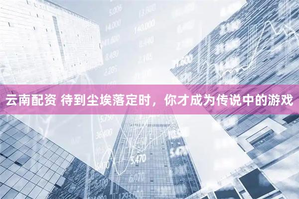 云南配资 待到尘埃落定时，你才成为传说中的游戏