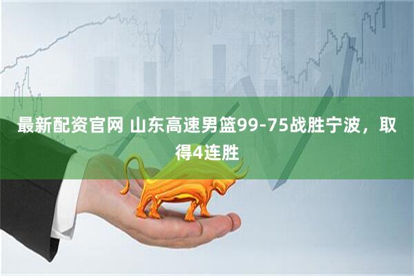最新配资官网 山东高速男篮99-75战胜宁波，取得4连胜