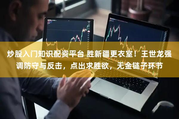 炒股入门知识配资平台 胜新疆更衣室！王世龙强调防守与反击，点出求胜欲，无金链子环节