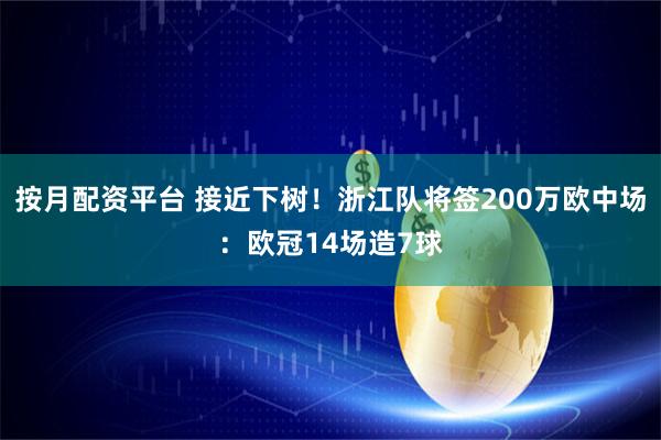 按月配资平台 接近下树！浙江队将签200万欧中场：欧冠14场造7球