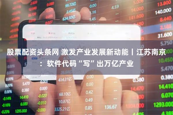 股票配资头条网 激发产业发展新动能丨江苏南京：软件代码“写”出万亿产业