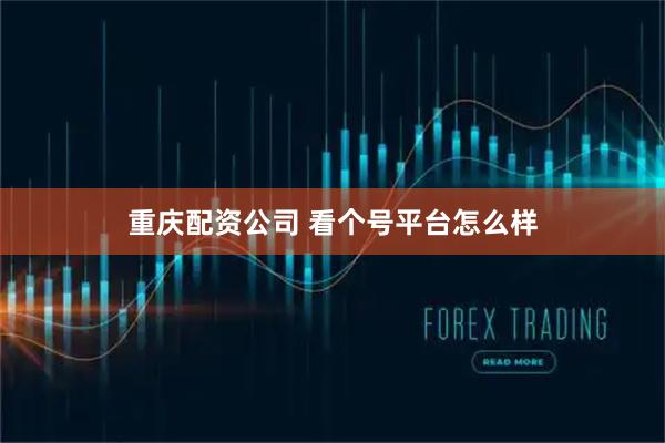 重庆配资公司 看个号平台怎么样
