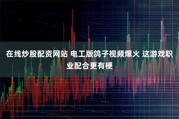 在线炒股配资网站 电工版鸽子视频爆火 这游戏职业配合更有梗