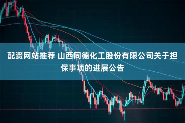配资网站推荐 山西同德化工股份有限公司关于担保事项的进展公告