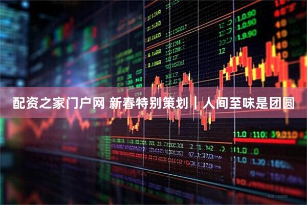 配资之家门户网 新春特别策划｜人间至味是团圆