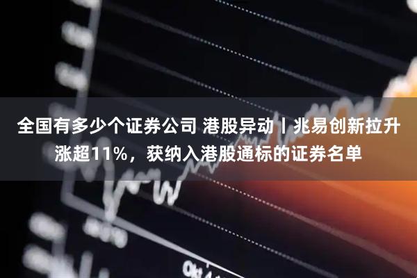 全国有多少个证券公司 港股异动丨兆易创新拉升涨超11%，获纳入港股通标的证券名单