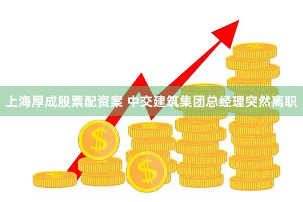 上海厚成股票配资案 中交建筑集团总经理突然离职