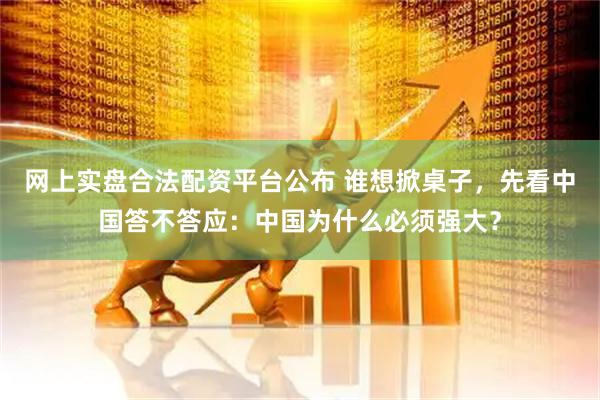网上实盘合法配资平台公布 谁想掀桌子，先看中国答不答应：中国为什么必须强大？