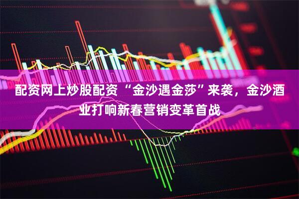 配资网上炒股配资 “金沙遇金莎”来袭，金沙酒业打响新春营销变革首战