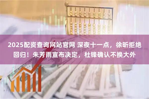 2025配资查询网站官网 深夜十一点，徐昕拒绝回归！朱芳雨宣布决定，杜锋确认不换大外