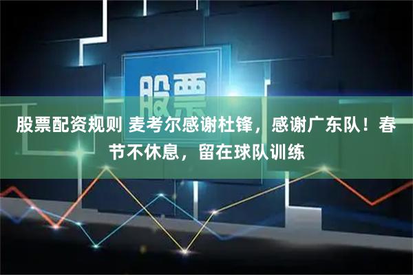 股票配资规则 麦考尔感谢杜锋，感谢广东队！春节不休息，留在球队训练