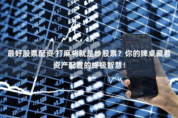 最好股票配资 打麻将就是炒股票？你的牌桌藏着资产配置的终极智慧！