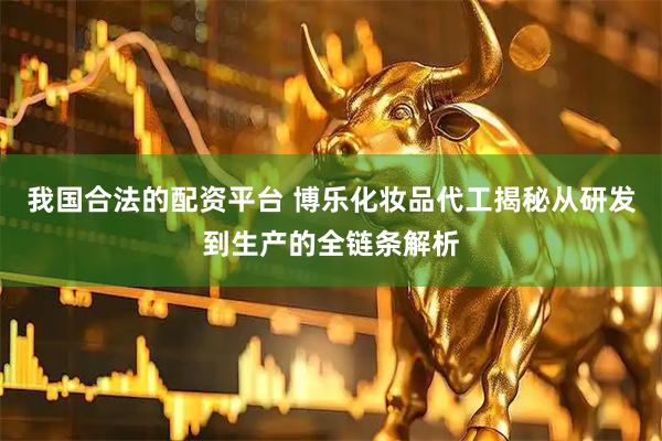 我国合法的配资平台 博乐化妆品代工揭秘从研发到生产的全链条解析