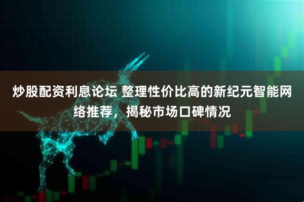 炒股配资利息论坛 整理性价比高的新纪元智能网络推荐，揭秘市场口碑情况