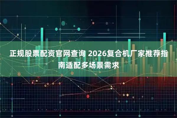 正规股票配资官网查询 2026复合机厂家推荐指南适配多场景需求